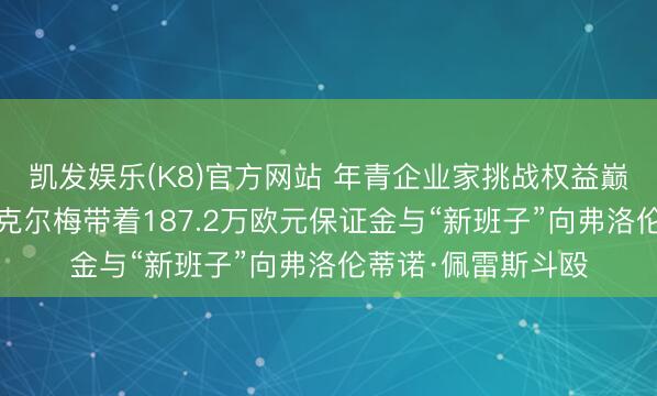 凯发娱乐(K8)官方网站 年青企业家挑战权益巅峰——恩里克·里克尔梅带着187.2万欧元保证金与“新班子”向弗洛伦蒂诺·佩雷斯斗殴