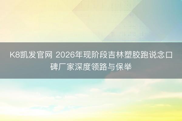 K8凯发官网 2026年现阶段吉林塑胶跑说念口碑厂家深度领路与保举