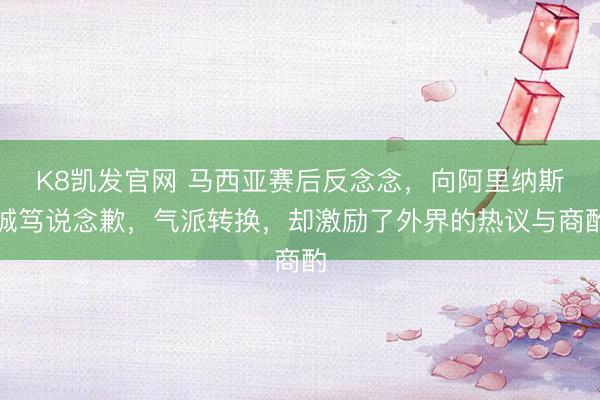 K8凯发官网 马西亚赛后反念念，向阿里纳斯诚笃说念歉，气派转换，却激励了外界的热议与商酌