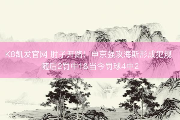 K8凯发官网 肘子开路！申京强攻海斯形成犯规 随后2罚中1&当今罚球4中2