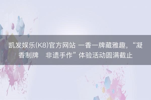 凯发娱乐(K8)官方网站 一香一牌藏雅趣,“凝香制牌・非遗手作” 体验活动圆满截止