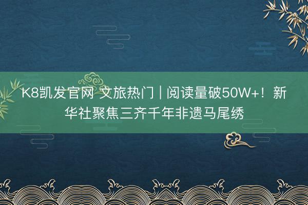 K8凯发官网 文旅热门 | 阅读量破50W+!新华社聚焦三齐千年非遗马尾绣