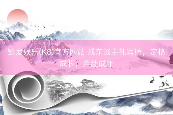 凯发娱乐(K8)官方网站 成东谈主礼写照，定格成长，奔赴成年