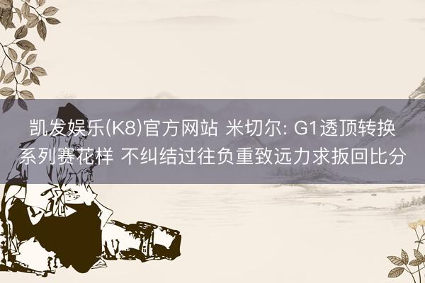 凯发娱乐(K8)官方网站 米切尔: G1透顶转换系列赛花样 不纠结过往负重致远力求扳回比分