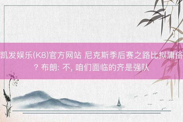 凯发娱乐(K8)官方网站 尼克斯季后赛之路比拟庸俗? 布朗: 不, 咱们面临的齐是强队