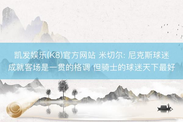 凯发娱乐(K8)官方网站 米切尔: 尼克斯球迷成就客场是一贯的格调 但骑士的球迷天下最好