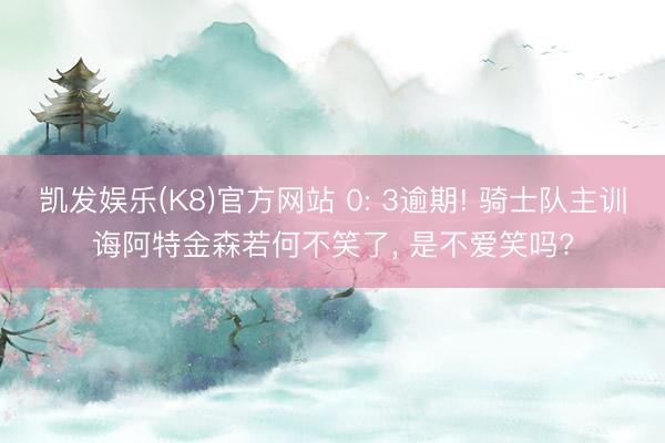 凯发娱乐(K8)官方网站 0: 3逾期! 骑士队主训诲阿特金森若何不笑了, 是不爱笑吗?