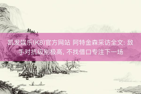 凯发娱乐(K8)官方网站 阿特金森采访全文: 敌手对抗级别极高， 不找借口专注下一场