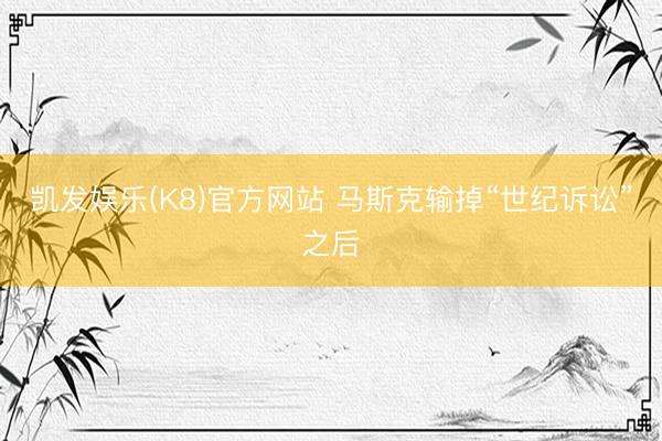 凯发娱乐(K8)官方网站 马斯克输掉“世纪诉讼”之后