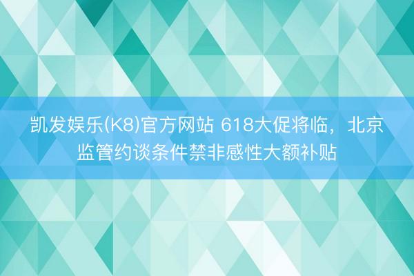 凯发娱乐(K8)官方网站 618大促将临，北京监管约谈条件禁非感性大额补贴