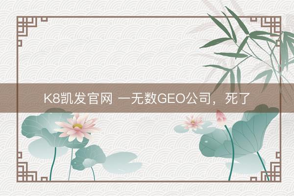 K8凯发官网 一无数GEO公司，死了