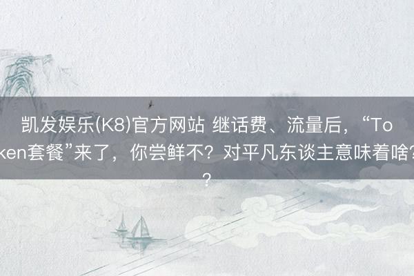凯发娱乐(K8)官方网站 继话费、流量后，“Token套餐”来了，你尝鲜不？对平凡东谈主意味着啥？